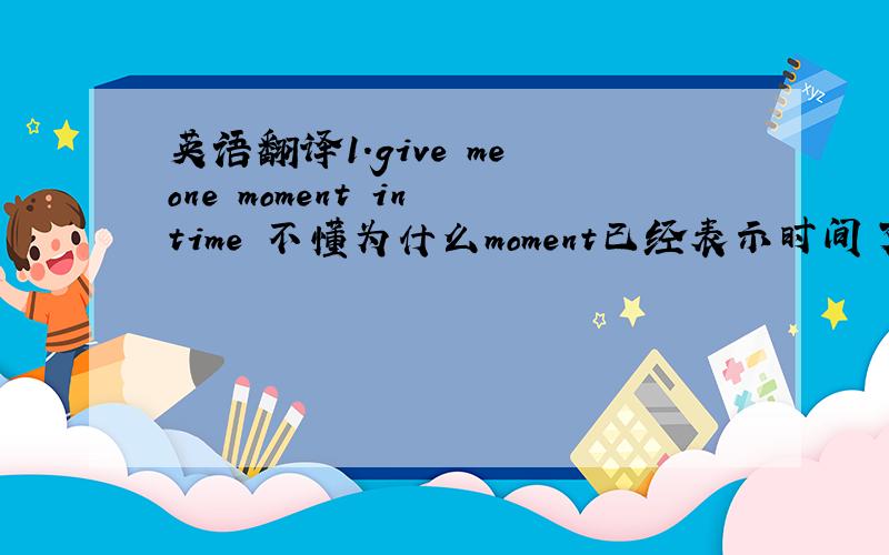 英语翻译1.give me one moment in time 不懂为什么moment已经表示时间了,后面又加上一个i