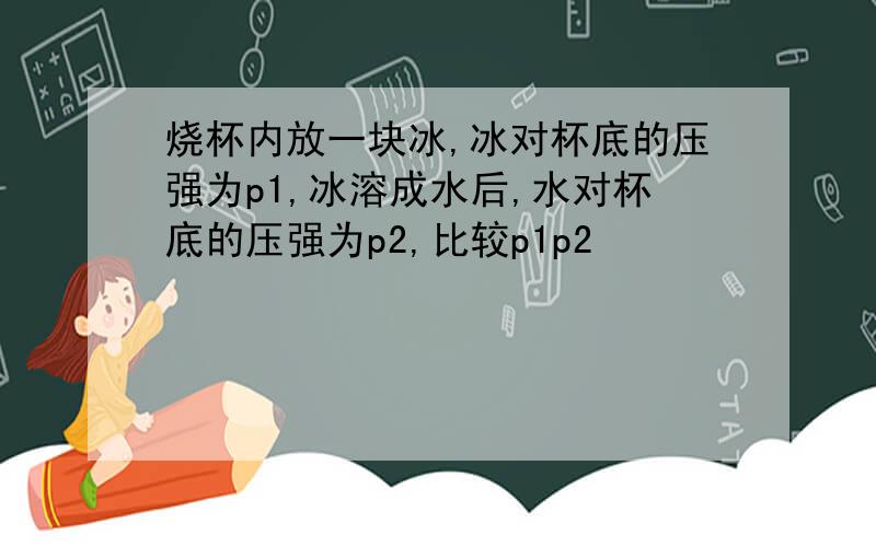 烧杯内放一块冰,冰对杯底的压强为p1,冰溶成水后,水对杯底的压强为p2,比较p1p2