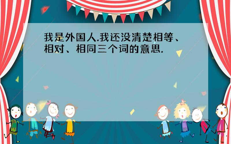 我是外国人.我还没清楚相等、相对、相同三个词的意思.