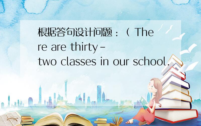 根据答句设计问题：（ There are thirty-two classes in our school.