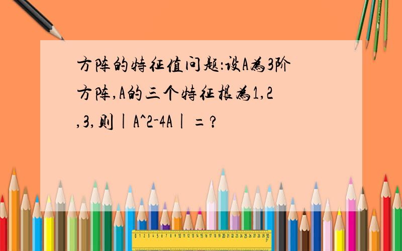 方阵的特征值问题：设A为3阶方阵,A的三个特征根为1,2,3,则|A^2-4A|=?