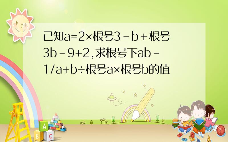 已知a=2×根号3-b＋根号3b-9+2,求根号下ab-1/a+b÷根号a×根号b的值