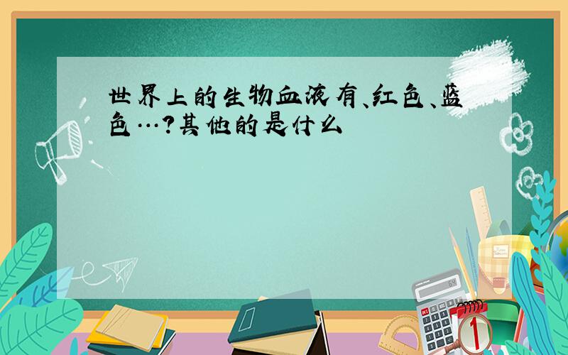 世界上的生物血液有、红色、蓝色…?其他的是什么