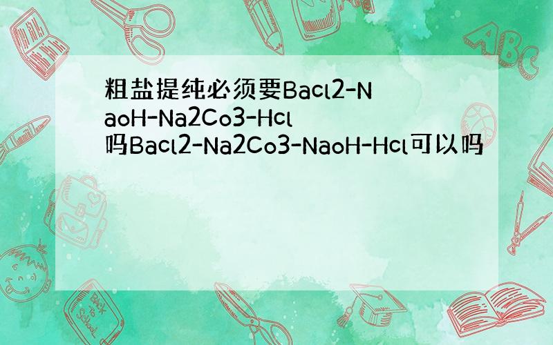 粗盐提纯必须要Bacl2-NaoH-Na2Co3-Hcl吗Bacl2-Na2Co3-NaoH-Hcl可以吗