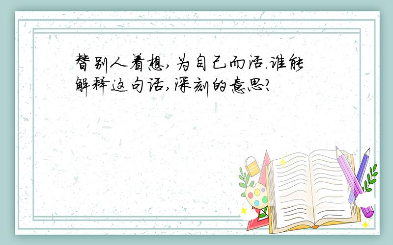 替别人着想,为自己而活.谁能解释这句话,深刻的意思?