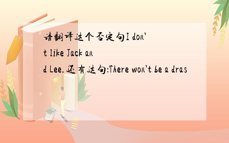 请翻译这个否定句I don't like Jack and Lee.还有这句：There won't be a dras