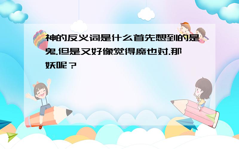 神的反义词是什么首先想到的是鬼.但是又好像觉得魔也对.那妖呢？