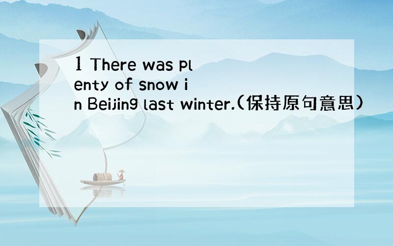 1 There was plenty of snow in Beijing last winter.(保持原句意思)