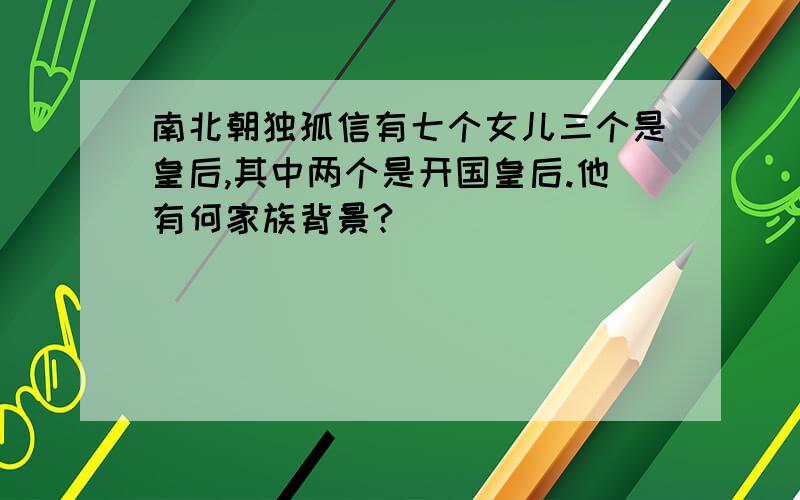 南北朝独孤信有七个女儿三个是皇后,其中两个是开国皇后.他有何家族背景?