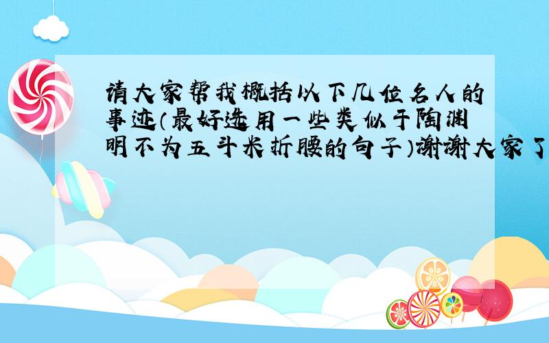 请大家帮我概括以下几位名人的事迹（最好选用一些类似于陶渊明不为五斗米折腰的句子）谢谢大家了