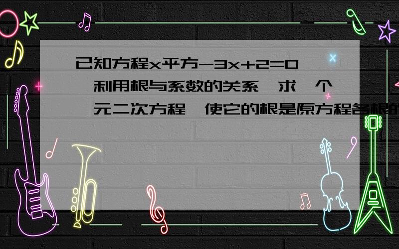 已知方程x平方-3x+2=0,利用根与系数的关系,求一个一元二次方程,使它的根是原方程各根的相反数和负倒数