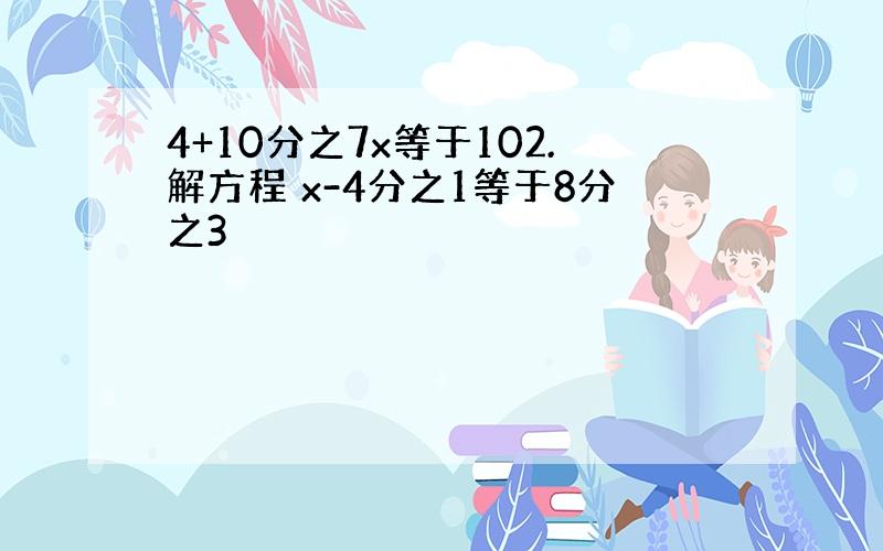 4+10分之7x等于102.解方程 x-4分之1等于8分之3