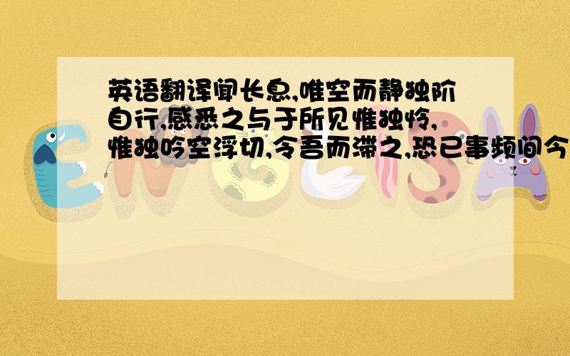 英语翻译闻长息,唯空而静独阶自行,感悉之与于所见惟独怜,惟独吟空浮切,令吾而滞之,恐已事频间今现独吟,乃制之而受其怜叹之