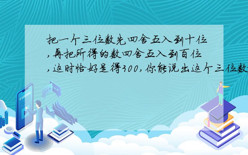 把一个三位数先四舍五入到十位,再把所得的数四舍五入到百位,这时恰好是得300,你能说出这个三位数最大值与最小值各是多少吗