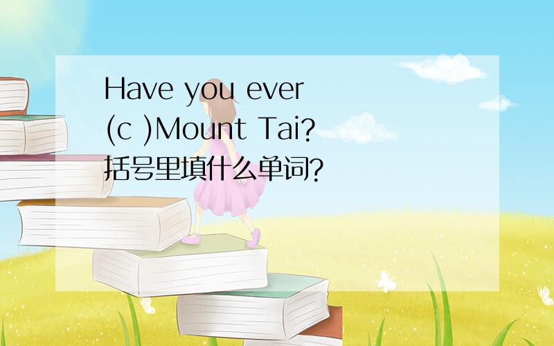 Have you ever (c )Mount Tai?括号里填什么单词?