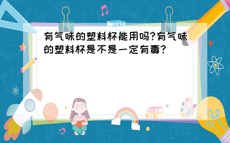 有气味的塑料杯能用吗?有气味的塑料杯是不是一定有毒?