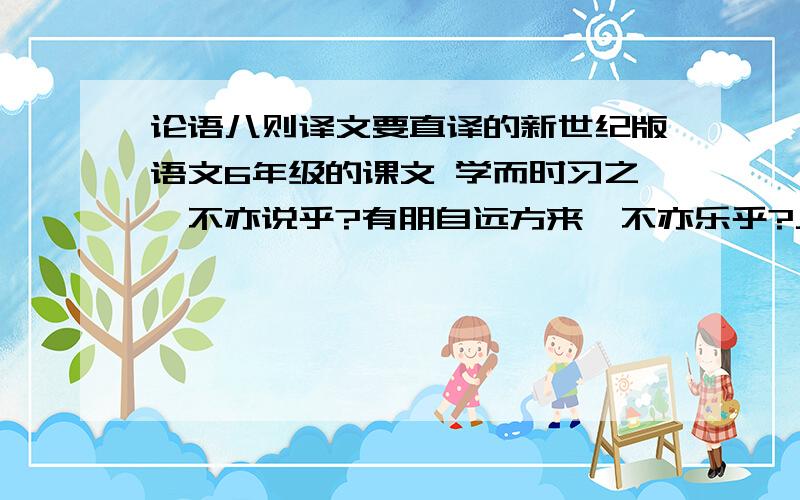 论语八则译文要直译的新世纪版语文6年级的课文 学而时习之,不亦说乎?有朋自远方来,不亦乐乎?人不知而不愠,不亦君子乎知之