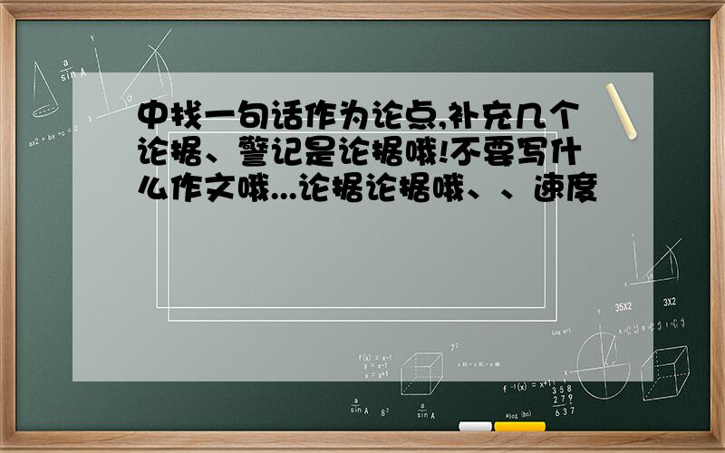 中找一句话作为论点,补充几个论据、警记是论据哦!不要写什么作文哦...论据论据哦、、速度