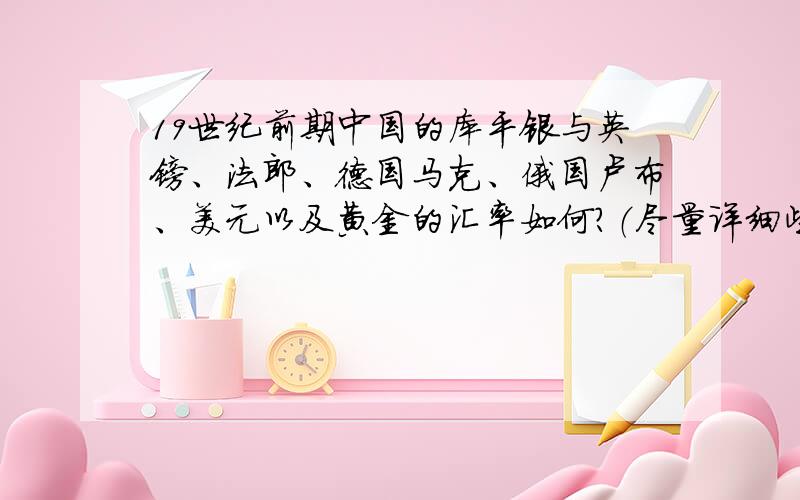 19世纪前期中国的库平银与英镑、法郎、德国马克、俄国卢布、美元以及黄金的汇率如何?（尽量详细些）