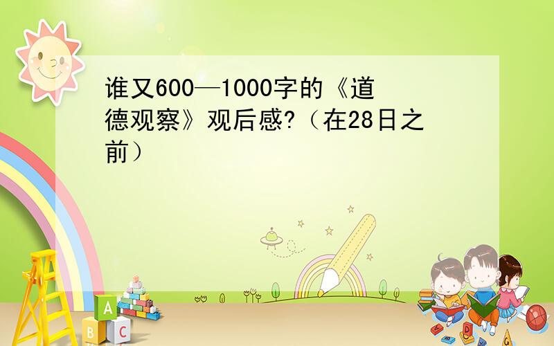 谁又600—1000字的《道德观察》观后感?（在28日之前）