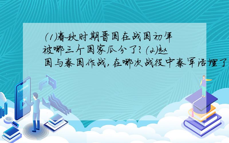 （1）春秋时期晋国在战国初年被哪三个国家瓜分了?（2）赵国与秦国作战,在哪次战役中秦军活埋了赵军几...