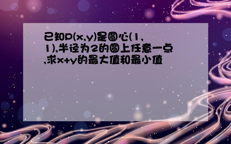 已知P(x,y)是圆心(1,1),半径为2的圆上任意一点,求x+y的最大值和最小值