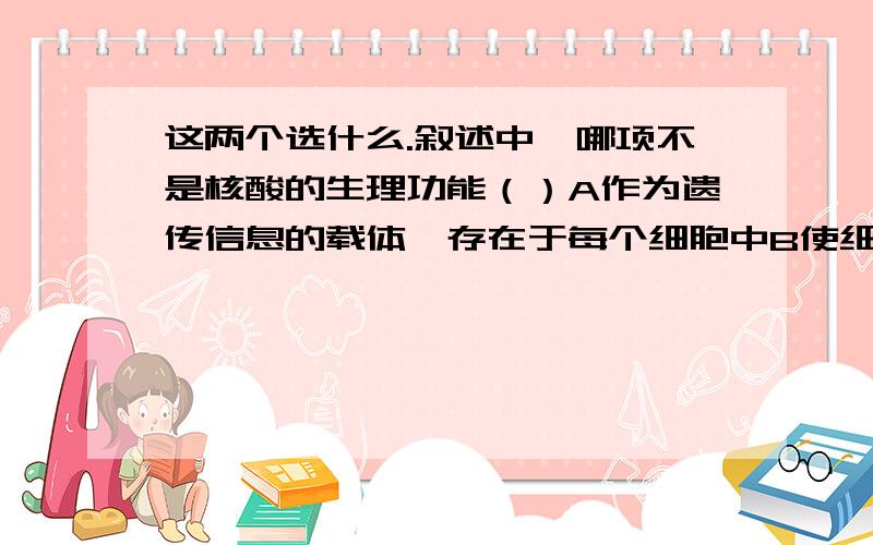 这两个选什么.叙述中,哪项不是核酸的生理功能（）A作为遗传信息的载体,存在于每个细胞中B使细胞的遗传物质C是生物体进行生