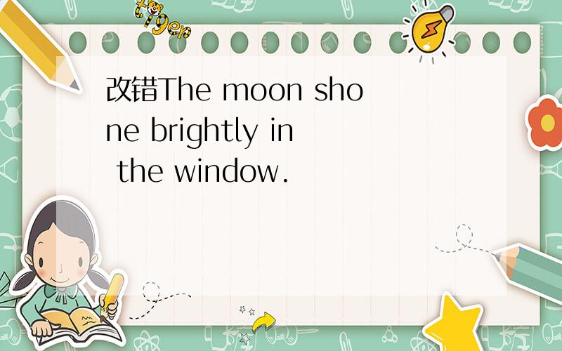 改错The moon shone brightly in the window.