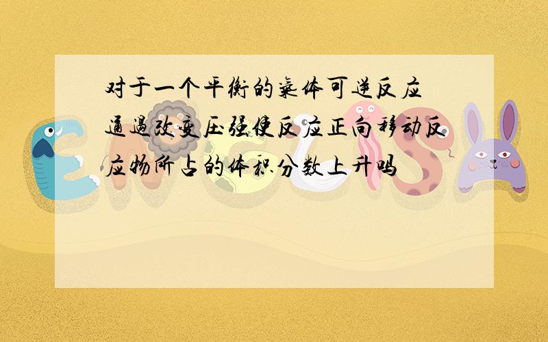 对于一个平衡的气体可逆反应 通过改变压强使反应正向移动反应物所占的体积分数上升吗