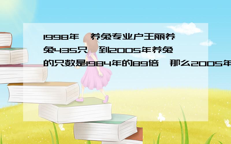 1998年,养兔专业户王丽养兔435只,到2005年养兔的只数是1984年的89倍,那么2005年她养兔多少只?