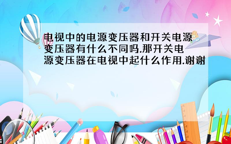 电视中的电源变压器和开关电源变压器有什么不同吗.那开关电源变压器在电视中起什么作用.谢谢