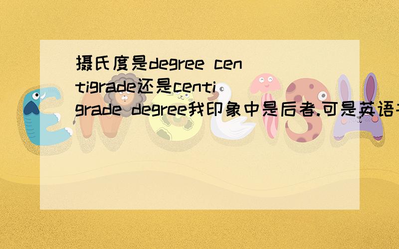 摄氏度是degree centigrade还是centigrade degree我印象中是后者.可是英语书上是前者.