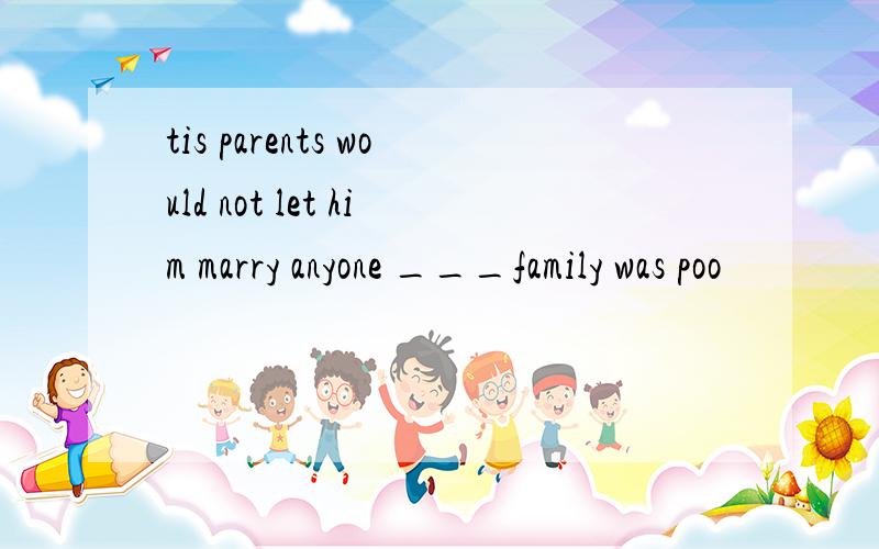 tis parents would not let him marry anyone ___family was poo