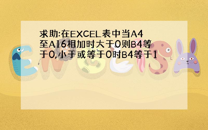 求助:在EXCEL表中当A4至A16相加时大于0则B4等于0,小于或等于0时B4等于1