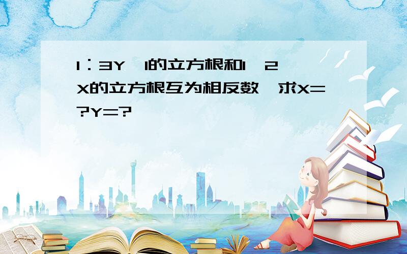 1：3Y—1的立方根和1—2X的立方根互为相反数,求X=?Y=?