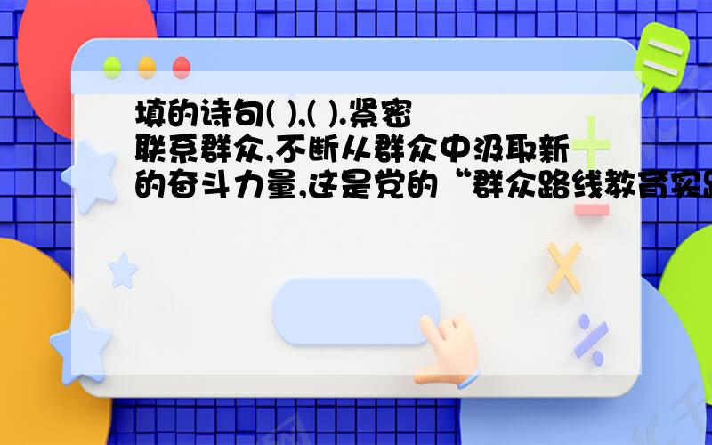 填的诗句( ),( ).紧密联系群众,不断从群众中汲取新的奋斗力量,这是党的“群众路线教育实践