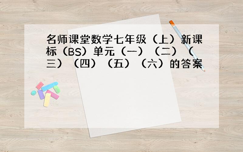 名师课堂数学七年级（上）新课标（BS）单元（一）（二）（三）（四）（五）（六）的答案