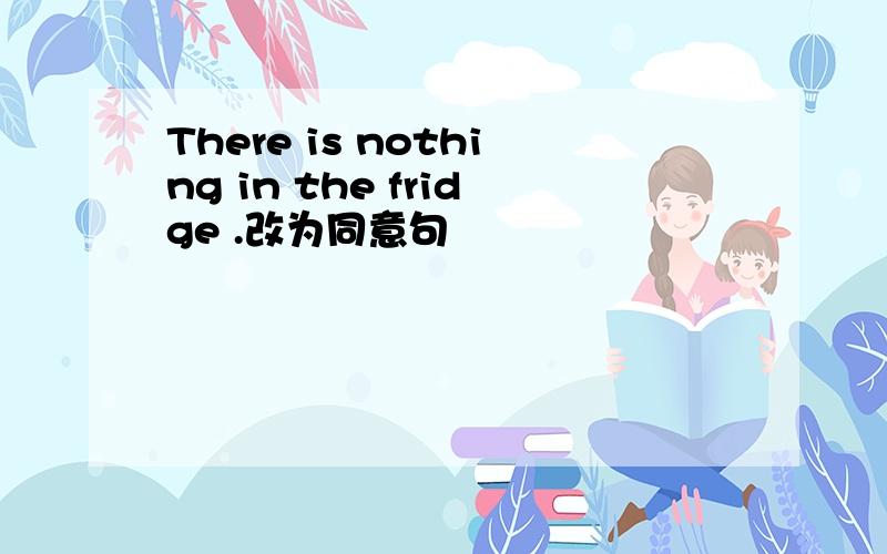 There is nothing in the fridge .改为同意句