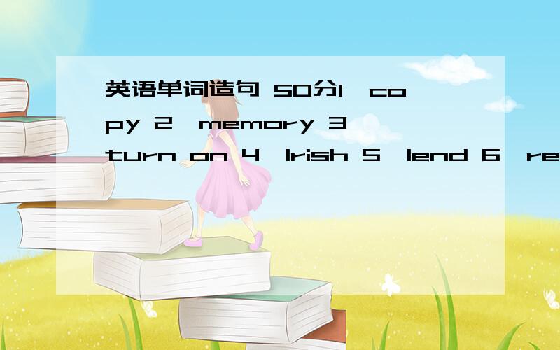 英语单词造句 50分1、copy 2、memory 3、turn on 4、Irish 5、lend 6、recorad