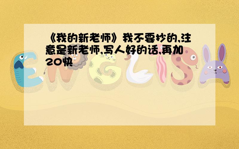 《我的新老师》我不要抄的,注意是新老师,写人好的话,再加20快