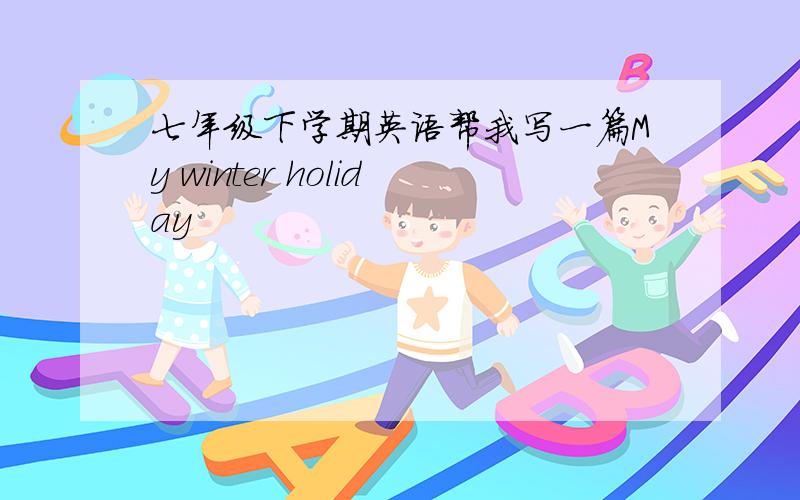 七年级下学期英语帮我写一篇My winter holiday