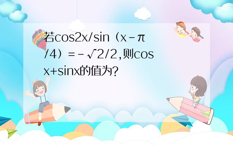 若cos2x/sin（x-π/4）=-√2/2,则cosx+sinx的值为?