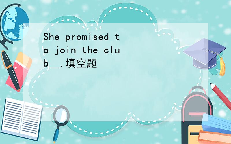 She promised to join the club__.填空题