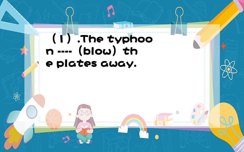 （1）.The typhoon ----（blow）the plates away.