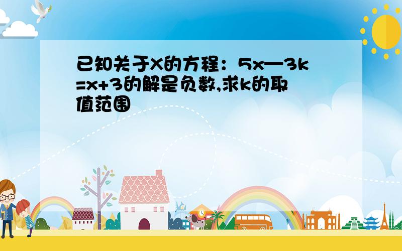 已知关于X的方程：5x—3k=x+3的解是负数,求k的取值范围