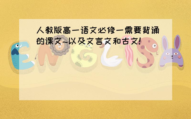 人教版高一语文必修一需要背诵的课文~以及文言文和古文!