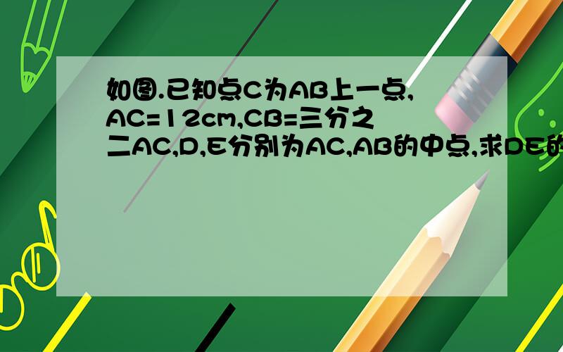 如图.已知点C为AB上一点,AC=12cm,CB=三分之二AC,D,E分别为AC,AB的中点,求DE的长.