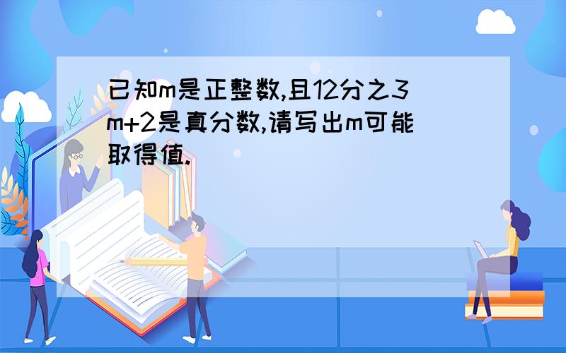 已知m是正整数,且12分之3m+2是真分数,请写出m可能取得值.