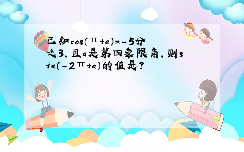 已知cos（π+a）=-5分之3,且a是第四象限角,则sin（-2π+a）的值是?