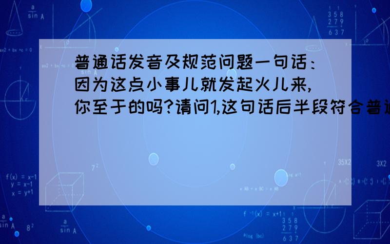 普通话发音及规范问题一句话：因为这点小事儿就发起火儿来,你至于的吗?请问1,这句话后半段符合普通话标准吗?2,其中“至于